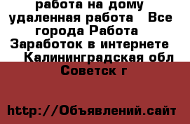 работа на дому, удаленная работа - Все города Работа » Заработок в интернете   . Калининградская обл.,Советск г.